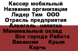 Кассир мобильный › Название организации ­ Лидер Тим, ООО › Отрасль предприятия ­ Алкоголь, напитки › Минимальный оклад ­ 40 000 - Все города Работа » Вакансии   . Крым,Керчь